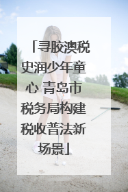 寻胶澳税史润少年童心 青岛市税务局构建税收普法新场景