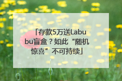 存款5万送Labubu盲盒？如此“随机惊喜”不可持续