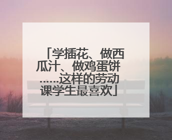 学插花、做西瓜汁、做鸡蛋饼……这样的劳动课学生最喜欢