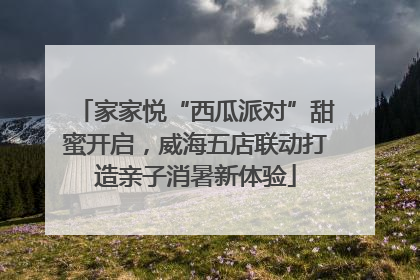 家家悦“西瓜派对”甜蜜开启，威海五店联动打造亲子消暑新体验