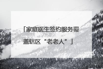 家庭医生签约服务覆盖辖区“老老人”