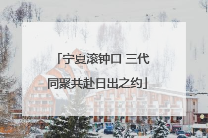 宁夏滚钟口 三代同聚共赴日出之约