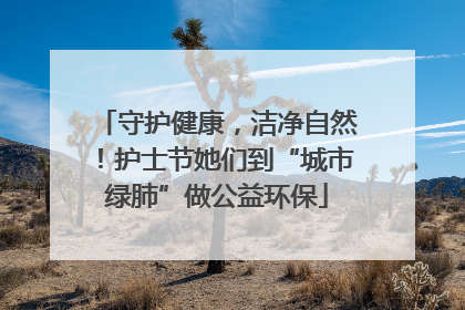 守护健康，洁净自然！护士节她们到“城市绿肺”做公益环保