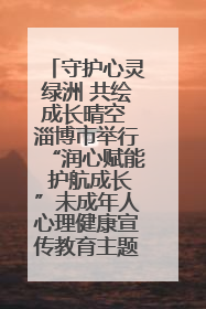 守护心灵绿洲 共绘成长晴空 淄博市举行“润心赋能 护航成长”未成年人心理健康宣传教育主题活动
