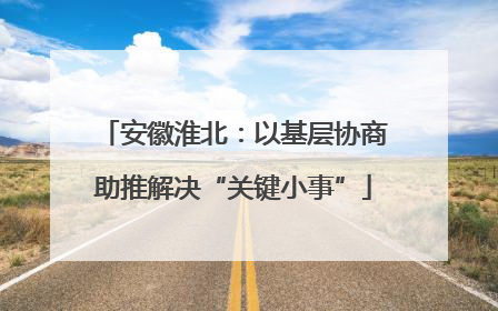 安徽淮北：以基层协商助推解决“关键小事”