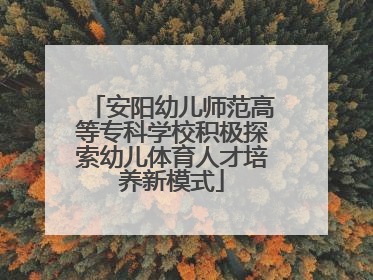 安阳幼儿师范高等专科学校积极探索幼儿体育人才培养新模式