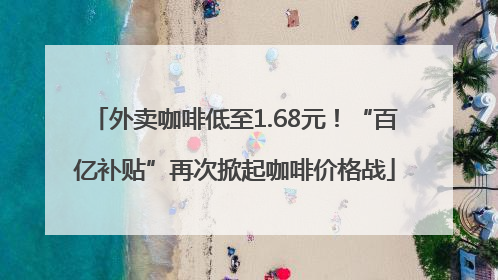 外卖咖啡低至1.68元！“百亿补贴”再次掀起咖啡价格战