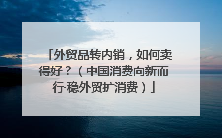 外贸品转内销，如何卖得好？（中国消费向新而行·稳外贸扩消费）