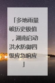多地雨量破历史极值，湖南启动洪水防御四级应急响应