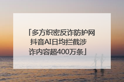 多方织密反诈防护网 抖音AI日均拦截涉诈内容超400万条