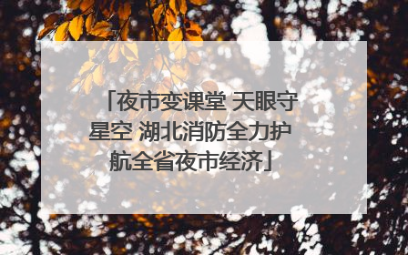 夜市变课堂 天眼守星空 湖北消防全力护航全省夜市经济