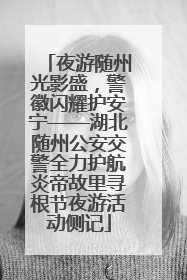 夜游随州光影盛，警徽闪耀护安宁——湖北随州公安交警全力护航炎帝故里寻根节夜游活动侧记