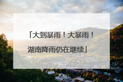 大到暴雨！大暴雨！湖南降雨仍在继续
