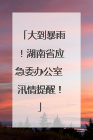 大到暴雨！湖南省应急委办公室汛情提醒！