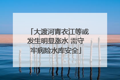 大渡河青衣江等或发生明显涨水 需守牢病险水库安全