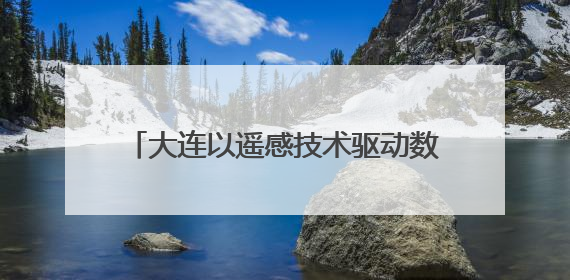 大连以遥感技术驱动数智转型 绘就生态环境“空天地”立体守护画卷