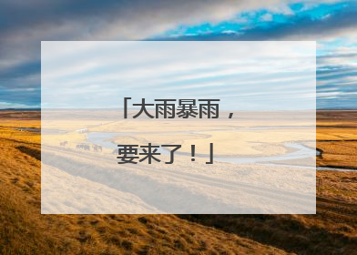 大雨暴雨，要来了！