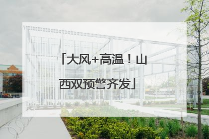 大风+高温！山西双预警齐发
