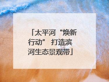 太平河“焕新行动” 打造滨河生态景观带