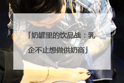 奶罐里的饮品战：乳企不止想做供奶商