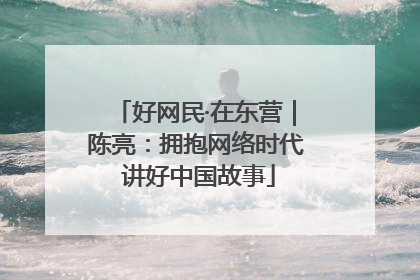 好网民·在东营｜陈亮：拥抱网络时代 讲好中国故事