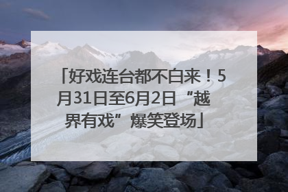 好戏连台都不白来！5月31日至6月2日“越界有戏”爆笑登场
