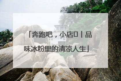 奔跑吧，小店㊴丨品味冰粉里的清凉人生