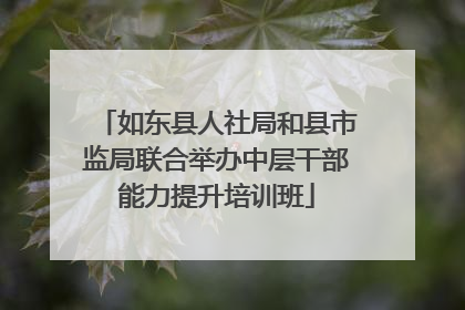 如东县人社局和县市监局联合举办中层干部能力提升培训班