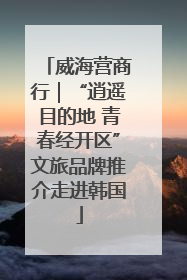 威海营商行｜“逍遥目的地 青春经开区”文旅品牌推介走进韩国