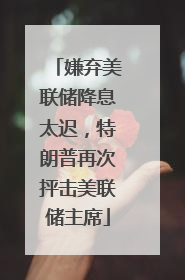嫌弃美联储降息太迟，特朗普再次抨击美联储主席