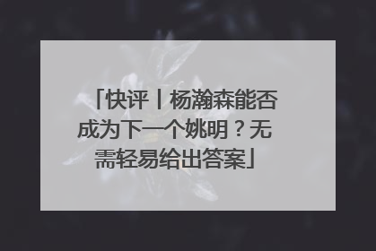 快评丨杨瀚森能否成为下一个姚明？无需轻易给出答案