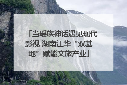 当瑶族神话遇见现代影视 湖南江华“双基地”赋能文旅产业