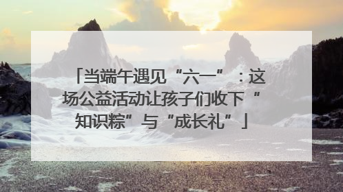 当端午遇见“六一”：这场公益活动让孩子们收下“知识粽”与“成长礼”