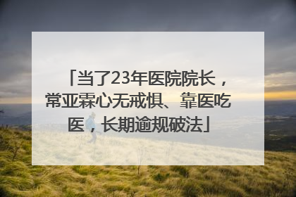 当了23年医院院长，常亚霖心无戒惧、靠医吃医，长期逾规破法