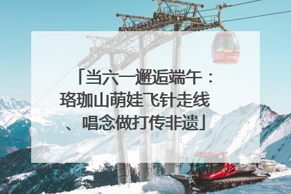 当六一邂逅端午：珞珈山萌娃飞针走线、唱念做打传非遗
