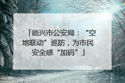 德兴市公安局：“空地联动”巡防，为市民安全感“加码”