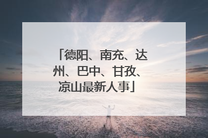 德阳、南充、达州、巴中、甘孜、凉山最新人事