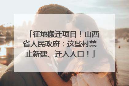 征地搬迁项目！山西省人民政府：这些村禁止新建、迁入人口！