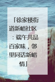徐家楼街道新峪社区：端午共品百家味，邻里同话新峪情
