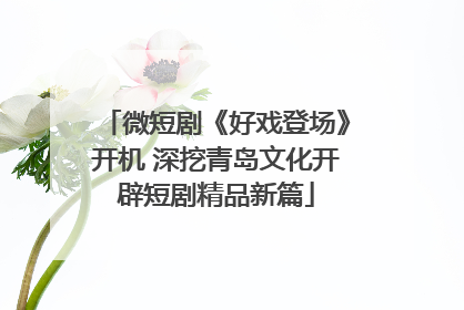 微短剧《好戏登场》开机 深挖青岛文化开辟短剧精品新篇