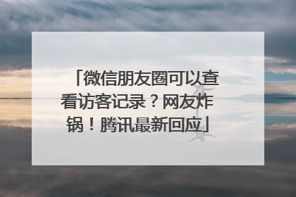 微信朋友圈可以查看访客记录？网友炸锅！腾讯最新回应