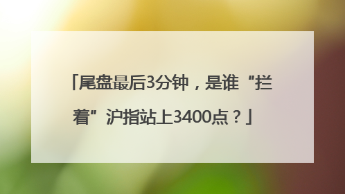 尾盘最后3分钟，是谁“拦着”沪指站上3400点？