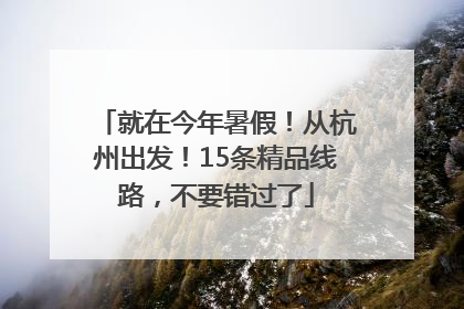 就在今年暑假！从杭州出发！15条精品线路，不要错过了