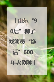 山东“90后”柳子戏演员“焕活”600年老剧种