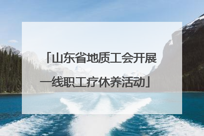 山东省地质工会开展一线职工疗休养活动