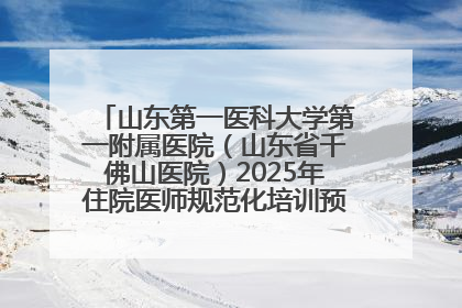 山东第一医科大学第一附属医院（山东省千佛山医院）2025年住院医师规范化培训预招收简章发布