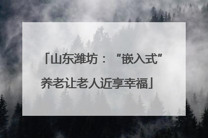 山东潍坊：“嵌入式”养老让老人近享幸福