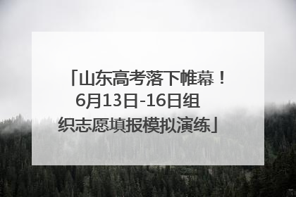 山东高考落下帷幕！6月13日-16日组织志愿填报模拟演练