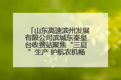 山东高速滨州发展有限公司滨城东秦皇台收费站聚焦“三夏”生产 护航农机畅行“丰收路”