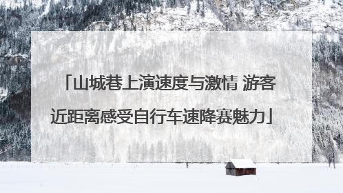 山城巷上演速度与激情 游客近距离感受自行车速降赛魅力